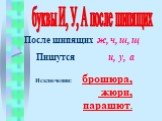 После шипящих ж, ч, ш, щ. Пишутся и, у, а. Исключения: брошюра, жюри, парашют.