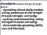 Standarts: 1.1.2.; 1.1.3.: 2.2.3.; 4.1.2. Speaking about daily routine using sentences in the Simple Present Simple correctly; asking and answering using Slimple Present correctly; demonstrate speaking skills, can tell the time.