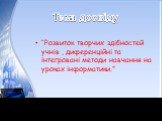 Тема досвіду. “Розвиток творчих здібностей учнів , диференційні та інтегровані методи навчання на уроках інформатики.”