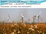 Давайте зададим себе вопрос : «Есть ли перспективы у ветряных электростанций? Надежнее ли они, чем атомные?»