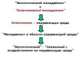 “Экологический менеджмент” = ”Еnvironmental management” Environment – окружающая среда “Менеджмент в области окружающей среды” “Экологический” - “Связанный с воздействиями на окружающую среду”