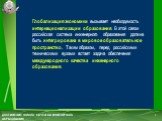 Глобализация экономики вызывает необходимость интернационализации образования. В этой связи российская система инженерного образования должна быть интегрирована в мировое образовательное пространство. Таким образом, перед российскими техническими вузами встает задача обеспечения международного качес