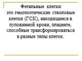 Фетальные клетки это гемопоэтические стволовые клетки (ГСК), находящиеся в пуповинной крови, плаценте, способные трансформироваться в разные типы клеток.