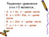 Решением уравнения sinx = 0 является…. А. x = πn, n – целое число Б. x = π/2+ 2πn, n – целое число В. x = 2πn, n – целое число Г. x = π + πn, n – целое число