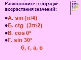 Расположите в порядке возрастания значений: А. sin (π/4) Б. ctg (3π/2) В. cos 0º Г. sin 30º б, г, а, в