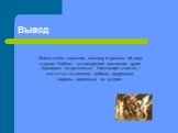 Вывод. Жизнь очень короткая, поэтому и прожить её надо с умом. Любовь - это искреннее состояние души, «проверка на прочность». Настоящее счастье – это то что ты живешь, любишь, радуешься, веришь, надеешься на лучшее.