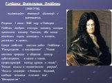Готфрид Вильгельм Лейбниц (1646-1716), выдающийся немецкий философ и математик. Родился 1 июля 1646 году в Лейпциге Лейбниц изобрел счетную машину, которая превзошла машину Паскаля, ибо могла извлекать корни, возводить в степень, умножать и делить. Среди наиболее важных работ Лейбница - "Рассуж