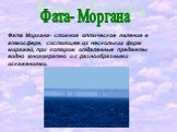 Фата- Моргана. Фата Моргана- сложное оптическое явление в атмосфере, состоящее из нескольких форм миражей, при котором отдаленные предметы видно многократно и с разнообразными искажениями.