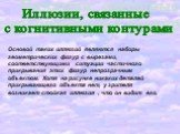 Иллюзии, связанные с когнитивными контурами. Основой таких иллюзий являются наборы геометрических фигур с вырезами, соответствующими ситуации частичного прикрывания этих фигур непрозрачным объектом. Хотя на рисунке никаких деталей прикрывающего объекта нет, у зрителя возникает стойкая иллюзия , что 