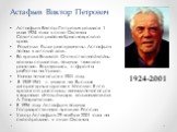 Астафьев Виктор Петрович. Астафьев Виктор Петрович родился 1 мая 1924 года в селе Овсянка Советского района Красноярского края. Родители были раскулачены, Астафьев попал в детский дом. Во время Великой Отечественной войны воевал солдатом, получил тяжелое ранение. Вернувшись с фронта работал на Урале