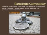 Памятник Сантехнику. Установлен в День города Омска в 1998 году. Изготовлен по заказу мэра Валерия Рощупкина, который привёз идею из Братиславы, где установлен такой же памятник.
