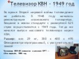 Телевизор КВН – 1949 год. Во время Второй мировой войны телевидение не работало. В 1948 году началась реконструкция московского телецентра. Вещание в новом стандарте с разверткой 625 строк осуществляется с 1949 года. Тогда же начался выпуск массового телевизора марки КВН. Размер: вес 29 кг, 380 х 40