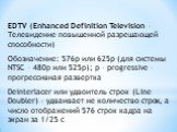 EDTV (Enhanced Definition Television – Телевидение повышенной разрешающей способности) Обозначение: 576p или 625p (для системы NTSC – 480р или 525р); p – progressive – прогрессивная развертка Deinterlacer или удвоитель строк (Line Doubler) – удваивает не количество строк, а число отображений 576 стр