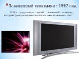 Плазменный телевизор – 1997 год. Philips представила первый плазменный телевизор, который функционировал на основе ионизированного газа.