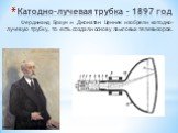 Катодно-лучевая трубка – 1897 год. Фердинанд Браун и Джонатан Ценнек изобрели катодно-лучевую трубку, то есть создали основу ламповых телевизоров.