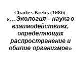 Charles Krebs (1985): «…Экология – наука о взаимодействиях, определяющих распространение и обилие организмов»