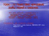 Урок – путешествие: хрящевые рыбы морей и океанов. Цель урока: знакомство с межпредметными и внутрипредметными связями; продолжить формирование умений анализировать и сопоставлять карты, схемы, рисунки, с целью получения и закрепления полученных знаний; Интегрированный урок по биологии и географии. 