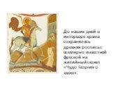 До наших дней в интерьере храма сохранилась древняя роспись с всемирно известной фреской на житийный сюжет «Чудо Георгия о змие».