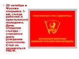 29 октября в Москве открылся 1-ый съезд рабочей и крестьянской молодежи. День открытия съезда – считается днем рождения комсомола. Стал он называться РКСМ.