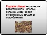 Родовая община – коллектив родственников, которые связаны между собой коллективным трудом и потреблением.