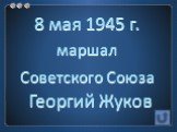 8 мая 1945 г. маршал Советского Союза Георгий Жуков