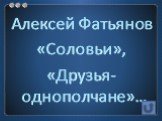 Алексей Фатьянов «Соловьи», «Друзья-однополчане»…