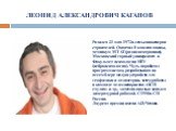 ЛЕОНИД АЛЕКСАНДРОВИЧ КАГАНОВ. Родился 21 мая 1972 в семье инженеров-строителей. Окончил 8 классов школы, техникум МТАТ (радиоэлектроника), Московский горный университет и Факультет психологии МГУ (нейропсихология). Чуть поработал программистом, разрабатывая на ассемблере модули устройств для геофизи