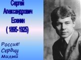 Сергей Александрович Есенин ( 1895-1925). Россия! Сердцу милый край!