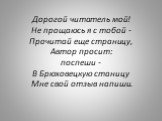 Дорогой читатель мой! Не прощаюсь я с тобой - Прочитай еще страницу, Автор просит: поспеши - В Брюховецкую станицу Мне свой отзыв напиши.