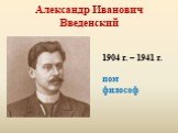 Александр Иванович Введенский. 1904 г. – 1941 г. поэт философ