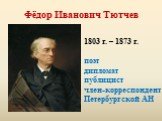 Фёдор Иванович Тютчев. 1803 г. – 1873 г. поэт дипломат публицист член-корреспондент Петербургской АН