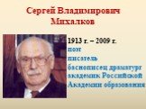 Сергей Владимирович Михалков. 1913 г. – 2009 г. поэт писатель баснописец драматург академик Российской Академии образования