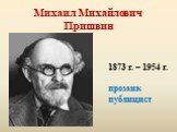 Михаил Михайлович Пришвин. 1873 г. – 1954 г. прозаик публицист