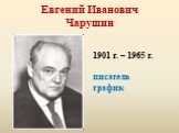 Евгений Иванович Чарушин. 1901 г. – 1965 г. писатель график