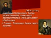Образ поэта, созданный Кипренским, более торжественный, отличается приподнятостью, большей силой обобщения, а Пушкин Тропинина более прост, понятен