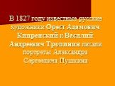 В 1827 году известные русские художники Орест Адамович Кипренский и Василий Андреевич Тропинин писали портреты Александра Сергеевича Пушкина