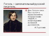 Гоголь – замечательный русский писатель. Для Гоголя смех был путем к нравственному исправлению людей, к возрождению истинной духовности. И.Тургенев