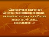 «Литературное творчество Лескова становится иконописью, - он начинает создавать для России иконостас её святых праведников…»
