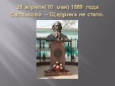 28 апреля(10 мая) 1889 года Салтыкова – Щедрина не стало.