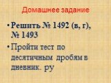 Домашнее задание. Решить № 1492 (в, г), № 1493 Пройти тест по десятичным дробям в дневник. ру