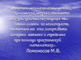 «Я считаю весьма полезным в моих химических лекциях описывать фигуры кристаллизующихся тел, одним словом, по возможности, пытаться все, что может быть измерено, взвешено и определено при помощи практической математики». Ломоносов М.В.