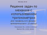 Решение задач по механике с использованием тригонометрии. Для профильного физико-математического 10 класса. МОУ СОШ № 34. Пихтовникова С.А., учитель математики, Бурлаков А.Д., учитель физики.