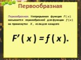 Первообразная. Непрерывная функция F ( x ) называется первообразной для функции f ( x ) на промежутке X , если для каждого F’ ( x ) = f ( x ).
