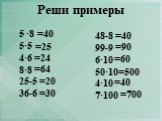 Реши примеры 5 ·8 5·5 4·6 8·8 25-5 36-6. 48-8 99-9 6·10 50·10 4·10 7·100. =40 =25 =24 =64 =20 =90 =60 =500 =700