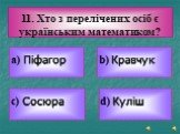 а) Піфагор. 11. Хто з перелічених осіб є українським математиком? c) Сосюра b) Кравчук d) Куліш