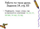 Работа по теме урока. Задание 14, стр. 83. Подберите, такие слова, где встречаются сочетания: чк, чн, чт, жи-ши, ча-ща, чу-щу.