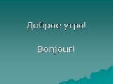 Доброе утро! Bonjour!