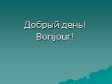 Добрый день! Bonjour!