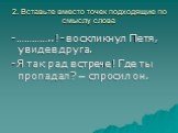 2. Вставьте вместо точек подходящие по смыслу слова. -…………..!-воскликнул Петя, увидев друга. -Я так рад встрече! Где ты пропадал? – спросил он.