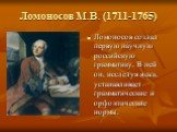 Ломоносов М.В. (1711-1765). Ломоносов создал первую научную российскую грамматику. В ней он, исследуя язык, устанавливает грамматические и орфоэпические нормы.